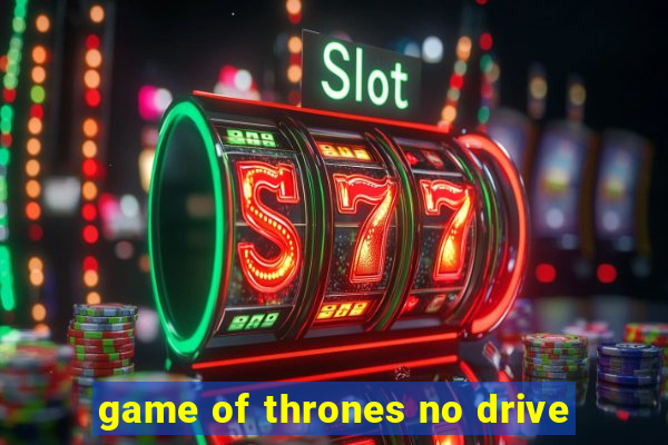 game of thrones no drive